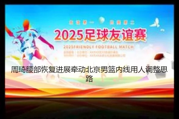 周琦腰部恢复进展牵动北京男篮内线用人调整思路